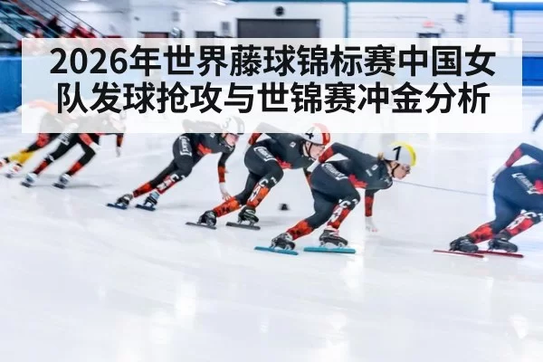 2026年世界藤球锦标赛中国女队发球抢攻与世锦赛冲金分析
