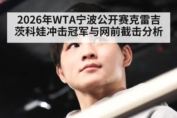 2026年WTA宁波公开赛克雷吉茨科娃冲击冠军与网前截击分析