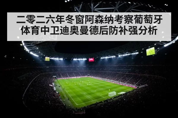 二零二六年冬窗阿森纳考察葡萄牙体育中卫迪奥曼德后防补强分析