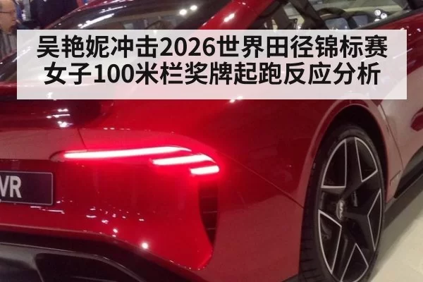 吴艳妮冲击2026世界田径锦标赛女子100米栏奖牌起跑反应分析